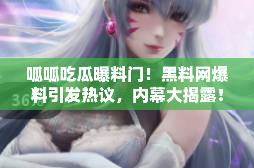 呱呱吃瓜曝料门！黑料网爆料引发热议，内幕大揭露！