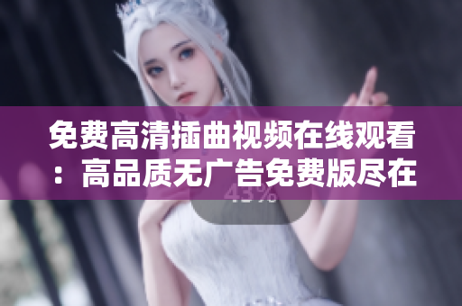 免费高清插曲视频在线观看：高品质无广告免费版尽在眼前