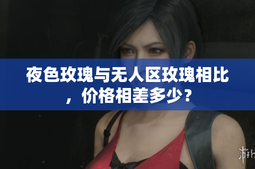 夜色玫瑰与无人区玫瑰相比，价格相差多少？