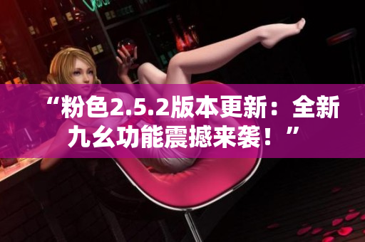 “粉色2.5.2版本更新：全新九幺功能震撼来袭！”
