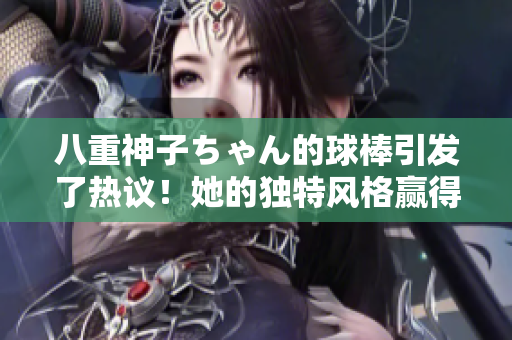 八重神子ちゃん的球棒引发了热议！她的独特风格赢得了球迷的喜爱，让人眼前一亮。