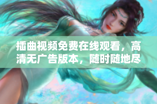 插曲视频免费在线观看，高清无广告版本，随时随地尽享精彩内容