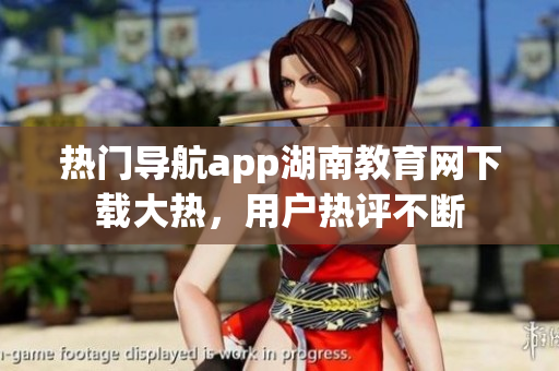 热门导航app湖南教育网下载大热，用户热评不断
