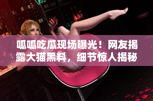 呱呱吃瓜现场曝光！网友揭露大猫黑料，细节惊人揭秘真相