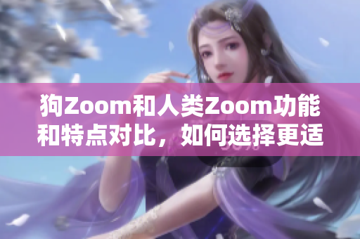 狗Zoom和人类Zoom功能和特点对比，如何选择更适合？