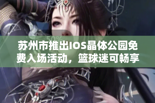 苏州市推出IOS晶体公园免费入场活动，篮球迷可畅享NBA精彩赛事