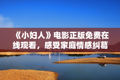 《小妇人》电影正版免费在线观看，感受家庭情感纠葛的温情故事