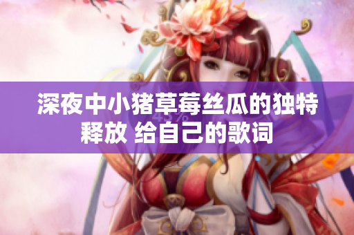 深夜中小猪草莓丝瓜的独特释放 给自己的歌词