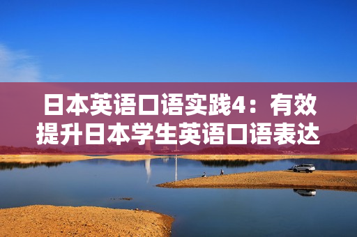 日本英语口语实践4：有效提升日本学生英语口语表达能力