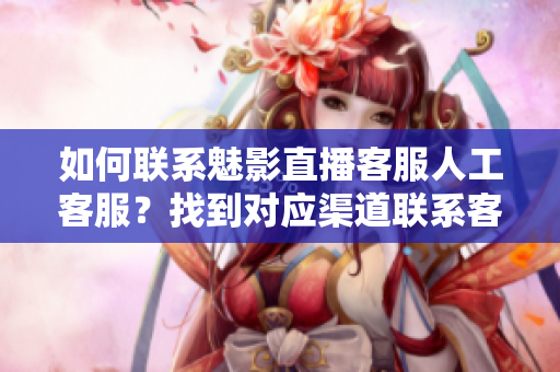 如何联系魅影直播客服人工客服？找到对应渠道联系客服