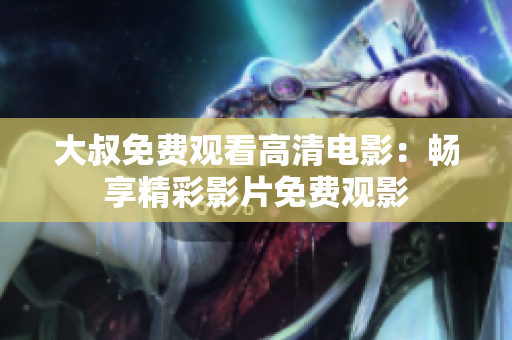 大叔免费观看高清电影：畅享精彩影片免费观影