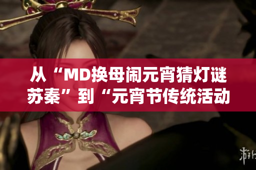 从“MD换母闹元宵猜灯谜苏秦”到“元宵节传统活动：猜灯谜大比拼！”