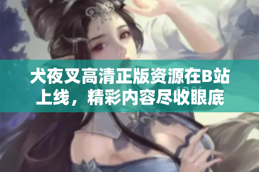 犬夜叉高清正版资源在B站上线，精彩内容尽收眼底