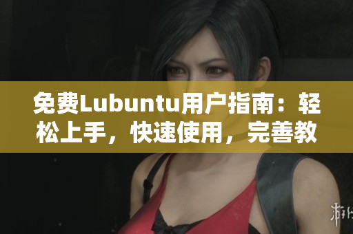免费Lubuntu用户指南：轻松上手，快速使用，完善教程持续更新