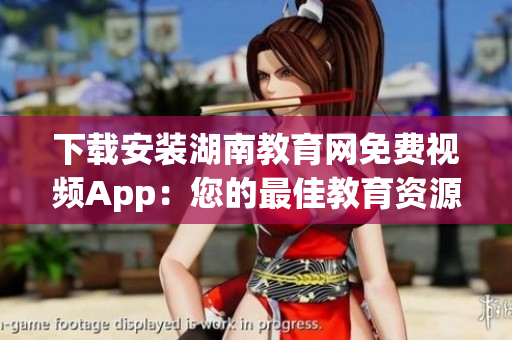 下载安装湖南教育网免费视频App：您的最佳教育资源选择