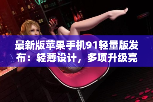 最新版苹果手机91轻量版发布：轻薄设计，多项升级亮点，性能更卓越