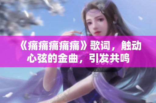 《痛痛痛痛痛》歌词，触动心弦的金曲，引发共鸣