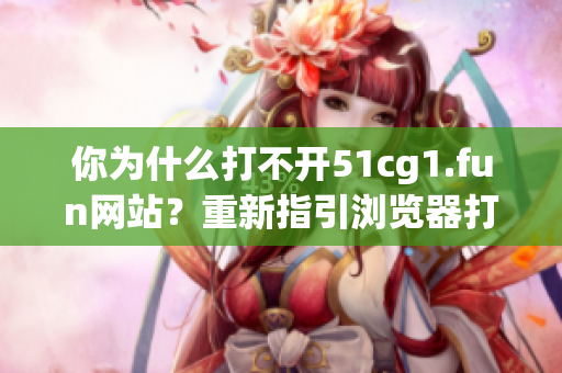 你为什么打不开51cg1.fun网站？重新指引浏览器打开这个网页