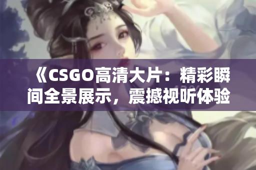 《CSGO高清大片：精彩瞬间全景展示，震撼视听体验！》