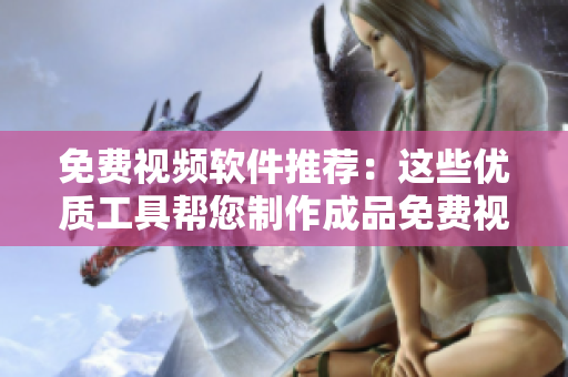 免费视频软件推荐：这些优质工具帮您制作成品免费视频