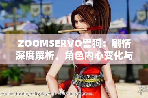 ZOOMSERVO兽狗：剧情深度解析，角色内心变化与情节发展一网打尽