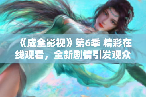 《成全影视》第6季 精彩在线观看，全新剧情引发观众热议