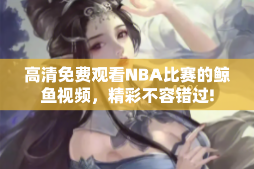 高清免费观看NBA比赛的鲸鱼视频，精彩不容错过!