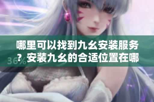 哪里可以找到九幺安装服务？安装九幺的合适位置在哪里？