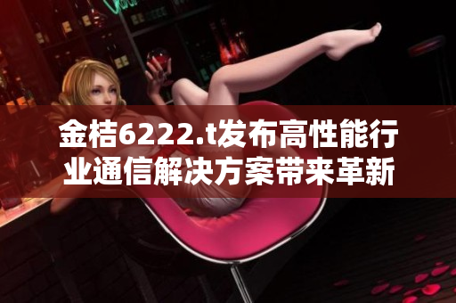 金桔6222.t发布高性能行业通信解决方案带来革新