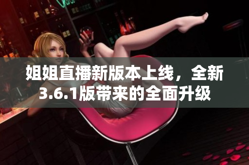 姐姐直播新版本上线，全新3.6.1版带来的全面升级