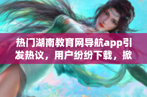 热门湖南教育网导航app引发热议，用户纷纷下载，掀起下载热潮
