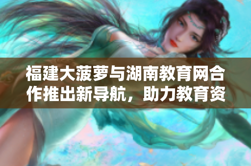 福建大菠萝与湖南教育网合作推出新导航，助力教育资源整合共享