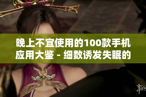 晚上不宜使用的100款手机应用大鉴 - 细数诱发失眠的APP类型