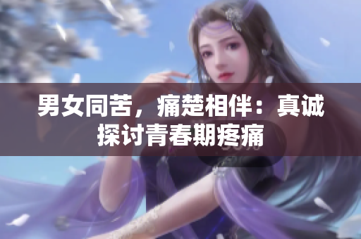 男女同苦，痛楚相伴：真诚探讨青春期疼痛