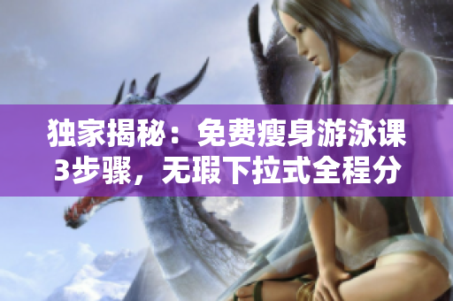 独家揭秘：免费瘦身游泳课3步骤，无瑕下拉式全程分享