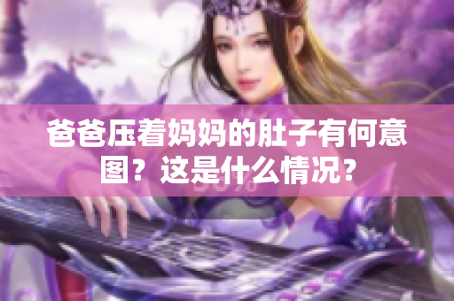 爸爸压着妈妈的肚子有何意图？这是什么情况？