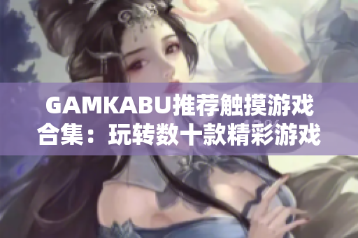GAMKABU推荐触摸游戏合集：玩转数十款精彩游戏，尽情挑战快节奏操作乐趣
