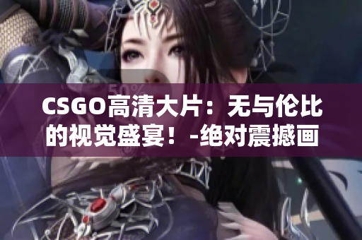 CSGO高清大片：无与伦比的视觉盛宴！-绝对震撼画面享受