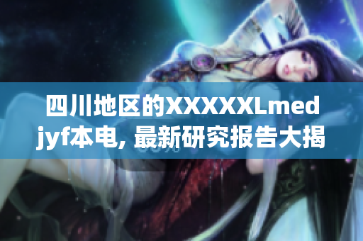 四川地区的XXXXXLmedjyf本电, 最新研究报告大揭秘