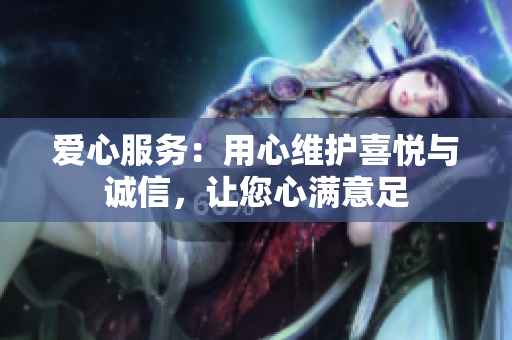 爱心服务：用心维护喜悦与诚信，让您心满意足