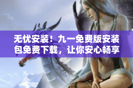 无忧安装！九一免费版安装包免费下载，让你安心畅享