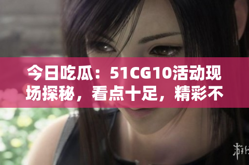 今日吃瓜：51CG10活动现场探秘，看点十足，精彩不容错过