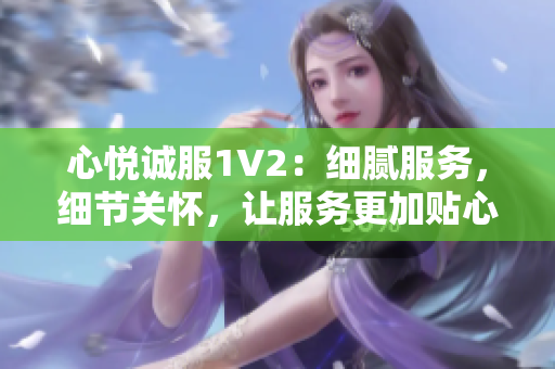 心悦诚服1V2：细腻服务，细节关怀，让服务更加贴心