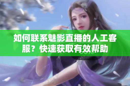 如何联系魅影直播的人工客服？快速获取有效帮助