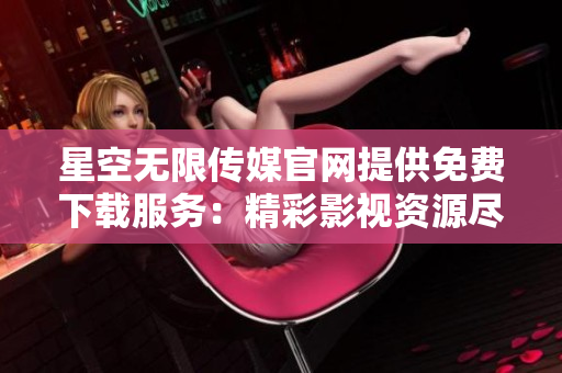 星空无限传媒官网提供免费下载服务：精彩影视资源尽在这里