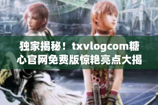 独家揭秘！txvlogcom糖心官网免费版惊艳亮点大揭秘