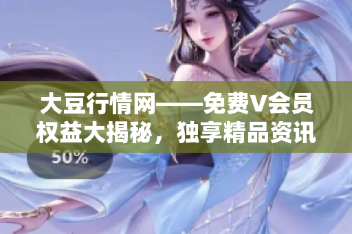 大豆行情网——免费V会员权益大揭秘，独享精品资讯与专业分析