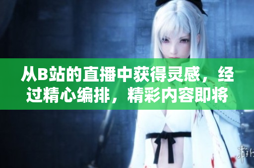 从B站的直播中获得灵感，经过精心编排，精彩内容即将呈现，一起来感受视觉盛宴。