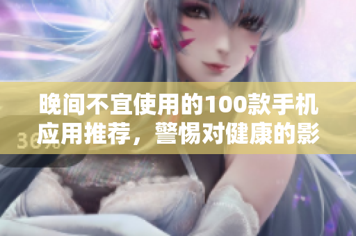 晚间不宜使用的100款手机应用推荐，警惕对健康的影响