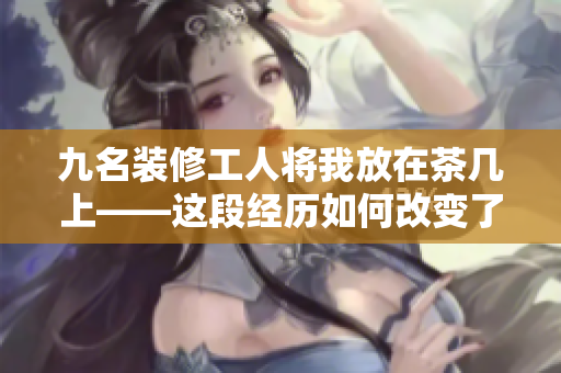九名装修工人将我放在茶几上——这段经历如何改变了我的生活